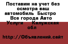 Поставим на учет без осмотра ваш автомобиль. Быстро. - Все города Авто » Услуги   . Калужская обл.